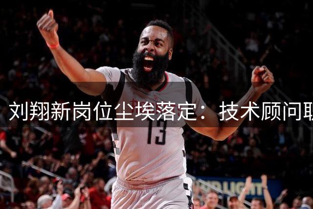 刘翔新岗位尘埃落定：技术顾问职位细节曝光